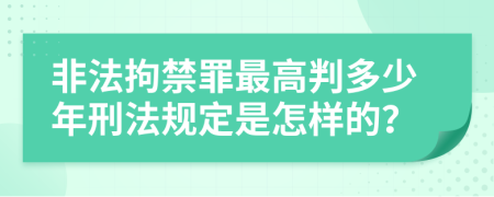 非法拘禁罪最高判多少年刑法规定是怎样的？