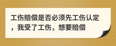 工伤赔偿是否必须先工伤认定，我受了工伤，想要赔偿