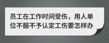 员工在工作时间受伤，用人单位不服不予认定工伤要怎样办