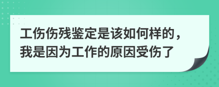 工伤伤残鉴定是该如何样的，我是因为工作的原因受伤了