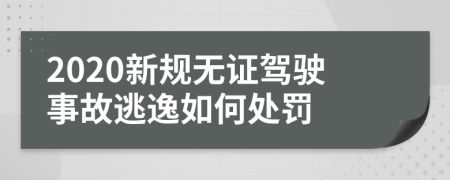 2020新规无证驾驶事故逃逸如何处罚