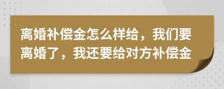 离婚补偿金怎么样给，我们要离婚了，我还要给对方补偿金