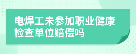 电焊工未参加职业健康检查单位赔偿吗