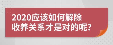 2020应该如何解除收养关系才是对的呢？