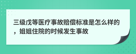 三级戊等医疗事故赔偿标准是怎么样的，姐姐住院的时候发生事故