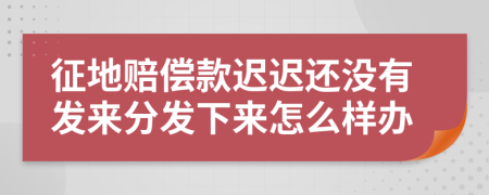 征地赔偿款迟迟还没有发来分发下来怎么样办