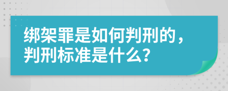 绑架罪是如何判刑的，判刑标准是什么？