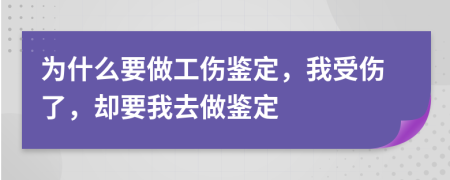 为什么要做工伤鉴定，我受伤了，却要我去做鉴定