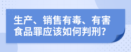 生产、销售有毒、有害食品罪应该如何判刑？