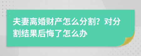 夫妻离婚财产怎么分割？对分割结果后悔了怎么办
