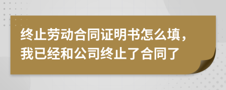 终止劳动合同证明书怎么填，我已经和公司终止了合同了