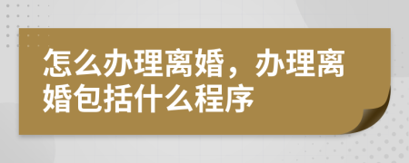 怎么办理离婚，办理离婚包括什么程序