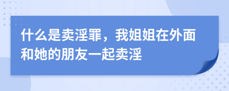 什么是卖淫罪，我姐姐在外面和她的朋友一起卖淫
