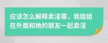 应该怎么解释卖淫罪，我姐姐在外面和她的朋友一起卖淫