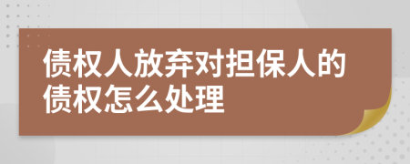 债权人放弃对担保人的债权怎么处理