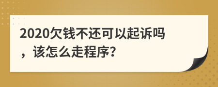 2020欠钱不还可以起诉吗，该怎么走程序？