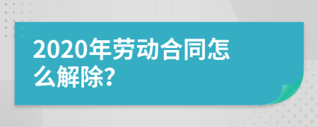 2020年劳动合同怎么解除？