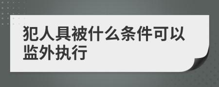 犯人具被什么条件可以监外执行