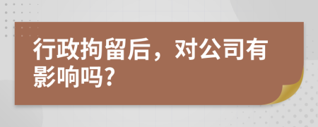 行政拘留后，对公司有影响吗?