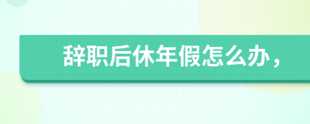 辞职后休年假怎么办，
