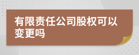 有限责任公司股权可以变更吗