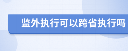 监外执行可以跨省执行吗