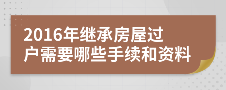 2016年继承房屋过户需要哪些手续和资料