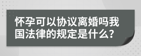 怀孕可以协议离婚吗我国法律的规定是什么？