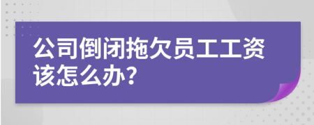 公司倒闭拖欠员工工资该怎么办？