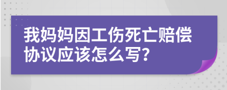 我妈妈因工伤死亡赔偿协议应该怎么写？