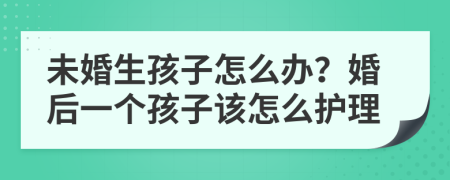 未婚生孩子怎么办？婚后一个孩子该怎么护理