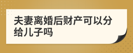 夫妻离婚后财产可以分给儿子吗