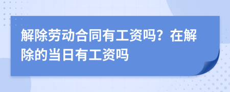 解除劳动合同有工资吗？在解除的当日有工资吗