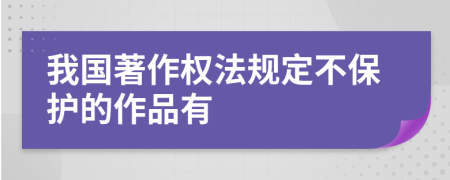 我国著作权法规定不保护的作品有