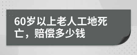 60岁以上老人工地死亡，赔偿多少钱