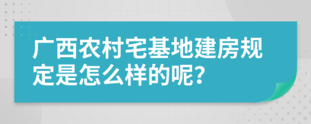 广西农村宅基地建房规定是怎么样的呢？