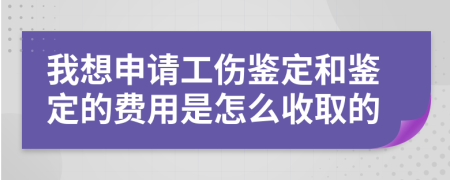 我想申请工伤鉴定和鉴定的费用是怎么收取的