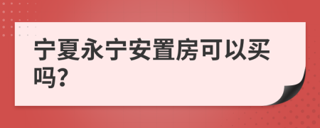 宁夏永宁安置房可以买吗？