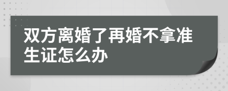 双方离婚了再婚不拿准生证怎么办