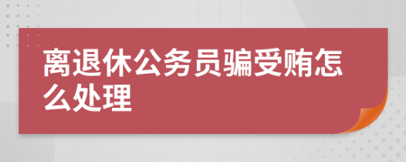 离退休公务员骗受贿怎么处理