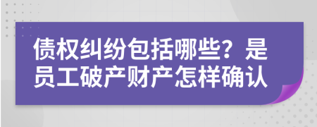 债权纠纷包括哪些？是员工破产财产怎样确认