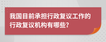 我国目前承担行政复议工作的行政复议机构有哪些？