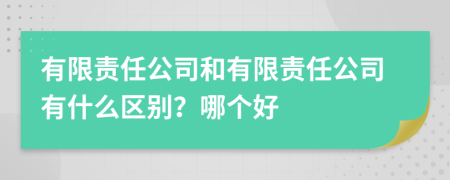 有限责任公司和有限责任公司有什么区别？哪个好