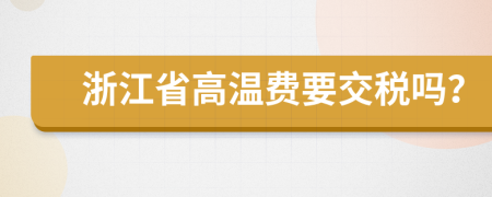 浙江省高温费要交税吗？