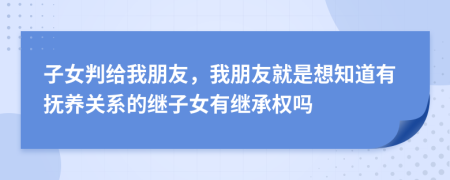 子女判给我朋友，我朋友就是想知道有抚养关系的继子女有继承权吗
