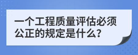 一个工程质量评估必须公正的规定是什么？