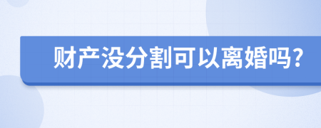 财产没分割可以离婚吗?