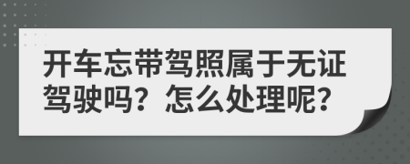 开车忘带驾照属于无证驾驶吗？怎么处理呢？