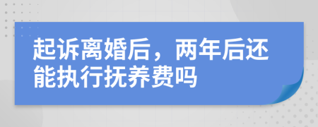 起诉离婚后，两年后还能执行抚养费吗