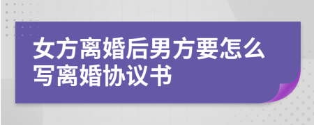 女方离婚后男方要怎么写离婚协议书